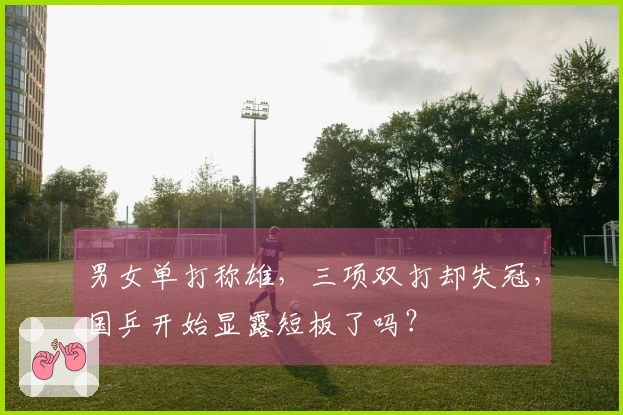 男女单打称雄，三项双打却失冠，国乒开始显露短板了吗？