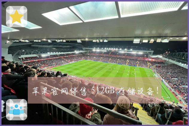 苹果官网停售 512GB 存储设备！