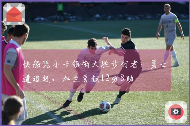 快船凭小卡领衔大胜步行者，勇士遭追赶，加兰贡献12分8助