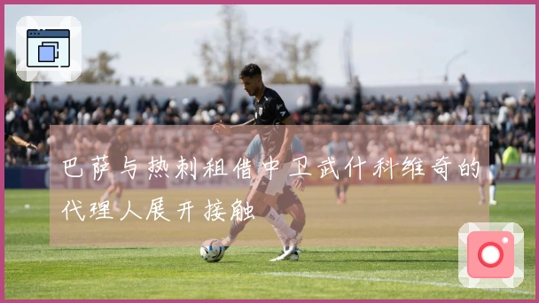 巴萨与热刺租借中卫武什科维奇的代理人展开接触