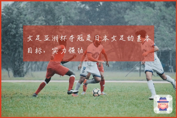 女足亚洲杯夺冠是日本女足的基本目标，实力强劲