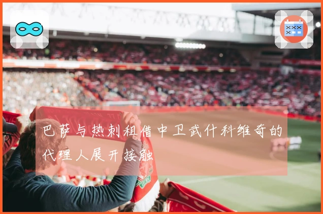 巴萨与热刺租借中卫武什科维奇的代理人展开接触