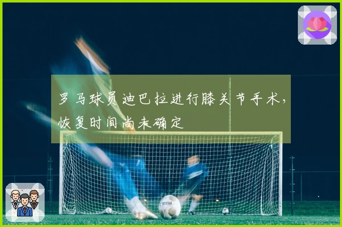 罗马球员迪巴拉进行膝关节手术，恢复时间尚未确定