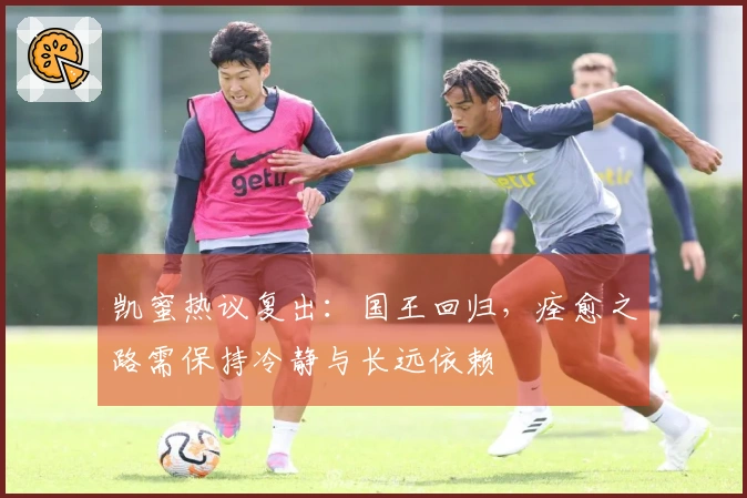 凯蜜热议复出：国王回归，痊愈之路需保持冷静与长远依赖