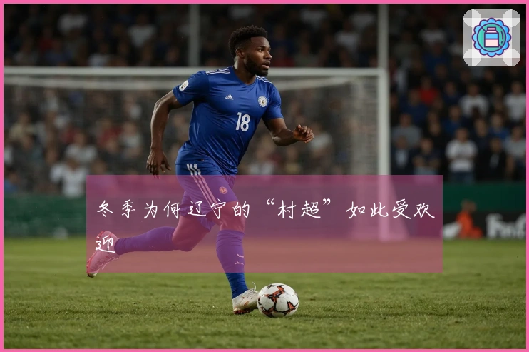 冬季为何辽宁的“村超”如此受欢迎