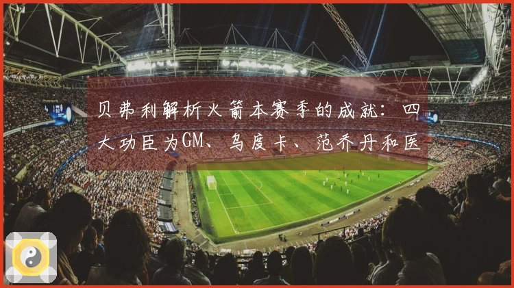 贝弗利解析火箭本赛季的成就：四大功臣为GM、乌度卡、范乔丹和医疗团队