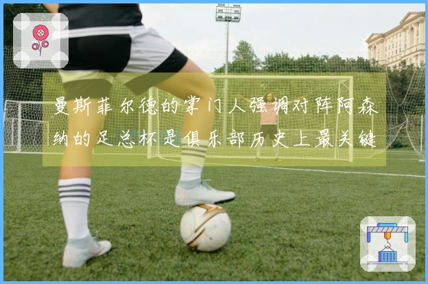 曼斯菲尔德的掌门人强调对阵阿森纳的足总杯是俱乐部历史上最关键的赛事