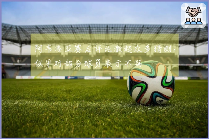 阿韦洛亚赛后评论激起众多猜测,似乎对部分球员表示不满