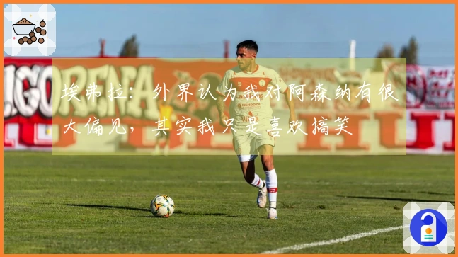 埃弗拉：外界认为我对阿森纳有很大偏见，其实我只是喜欢搞笑