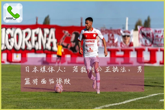 日本媒体人：若裁判公正执法，男篮将面临惨败