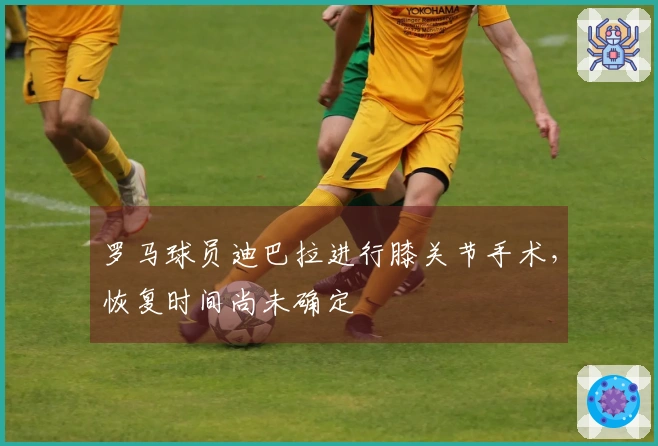 罗马球员迪巴拉进行膝关节手术，恢复时间尚未确定