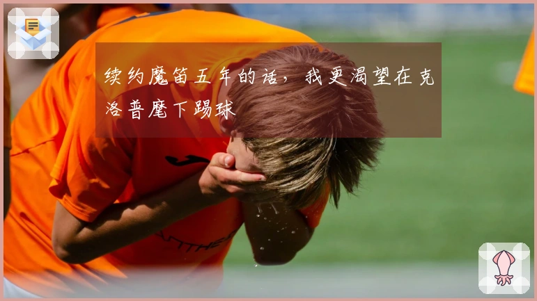 续约魔笛五年的话，我更渴望在克洛普麾下踢球