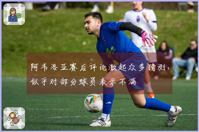 阿韦洛亚赛后评论激起众多猜测，似乎对部分球员表示不满