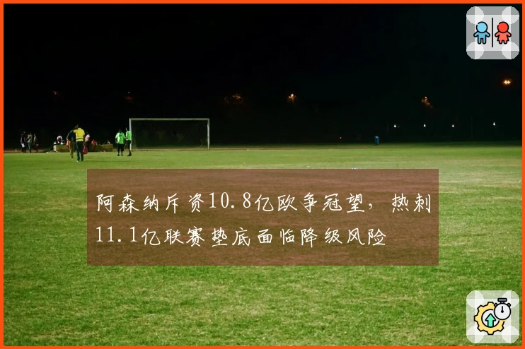 阿森纳斥资10.8亿欧争冠望，热刺11.1亿联赛垫底面临降级风险