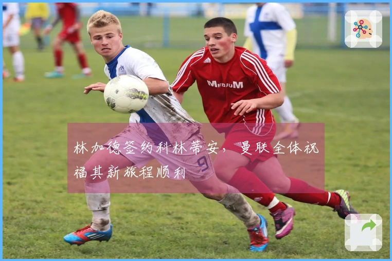 林加德签约科林蒂安，曼联全体祝福其新旅程顺利