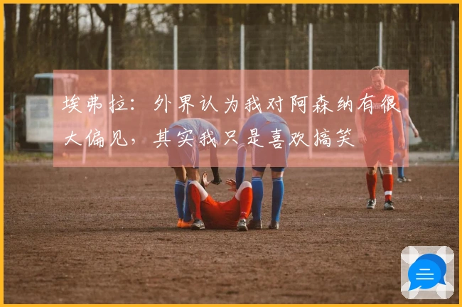 埃弗拉：外界认为我对阿森纳有很大偏见，其实我只是喜欢搞笑