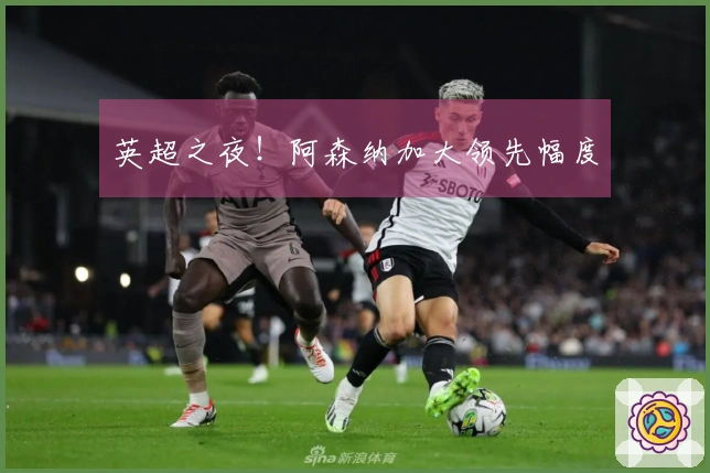 英超之夜！阿森纳加大领先幅度