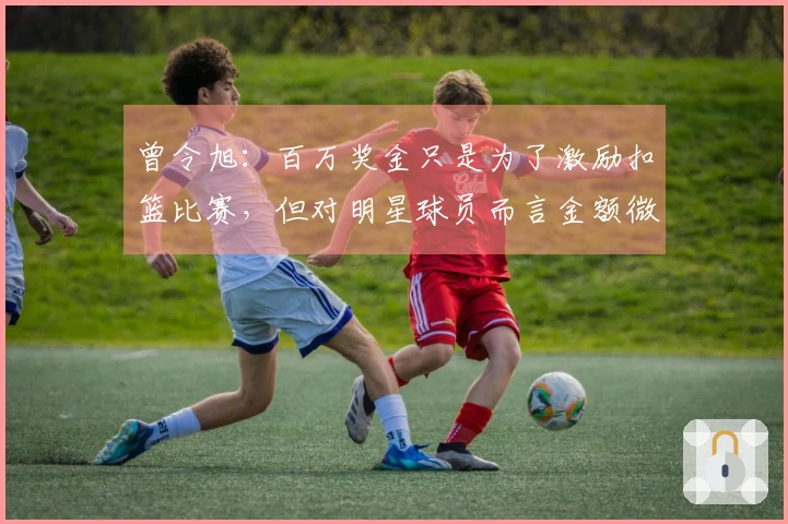 曾令旭：百万奖金只是为了激励扣篮比赛，但对明星球员而言金额微不足道