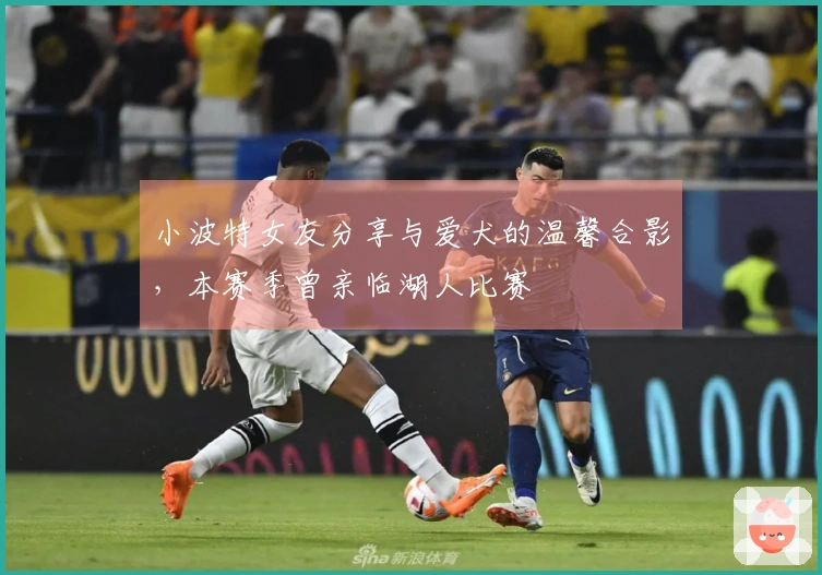 小波特女友分享与爱犬的温馨合影，本赛季曾亲临湖人比赛