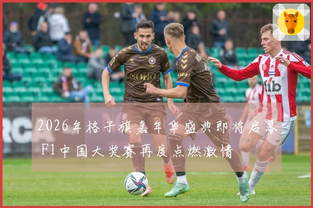 2026年格子旗嘉年华盛典即将启幕 F1中国大奖赛再度点燃激情