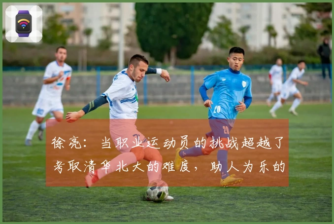 徐亮：当职业运动员的挑战超越了考取清华北大的难度，助人为乐的价值更为重要