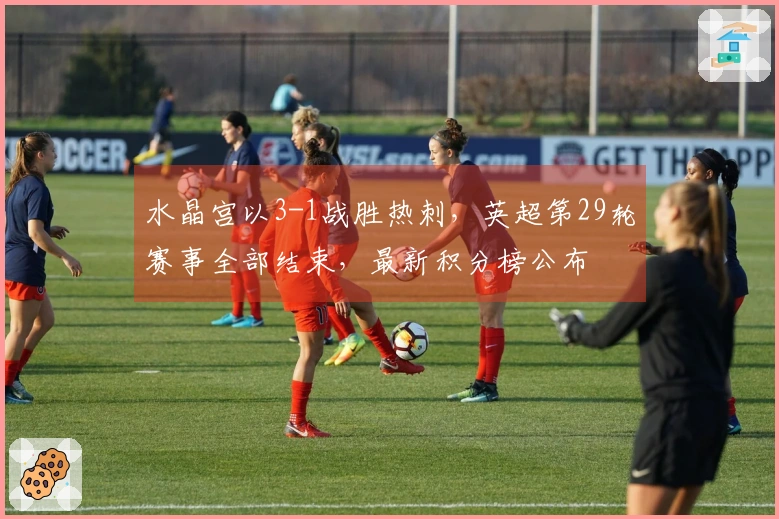 水晶宫以3-1战胜热刺，英超第29轮赛事全部结束，最新积分榜公布