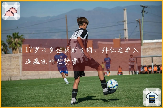 17岁卡多佐获新合同，拜仁名单入选赢孔帕尼赞赏
