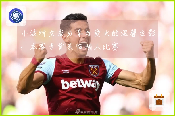 小波特女友分享与爱犬的温馨合影，本赛季曾亲临湖人比赛