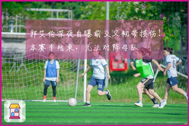 郭艾伦深夜自曝前交叉韧带损伤！本赛季结束，无法对阵母队